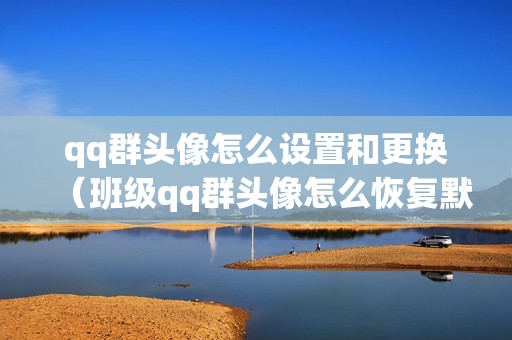 qq群头像怎么设置和更换（班级qq群头像怎么恢复默认）