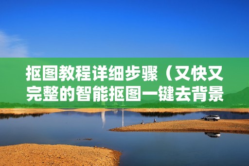 抠图教程详细步骤（又快又完整的智能抠图一键去背景的方法）
