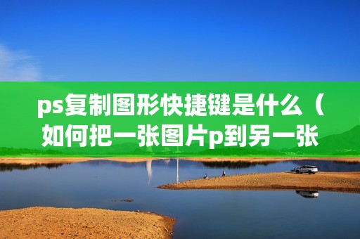 ps复制图形快捷键是什么（如何把一张图片p到另一张图片上）