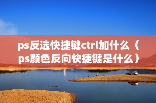ps反选快捷键ctrl加什么（ps颜色反向快捷键是什么）