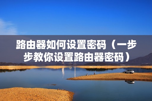 路由器如何设置密码（一步步教你设置路由器密码）