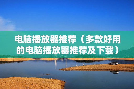 电脑播放器推荐（多款好用的电脑播放器推荐及下载）