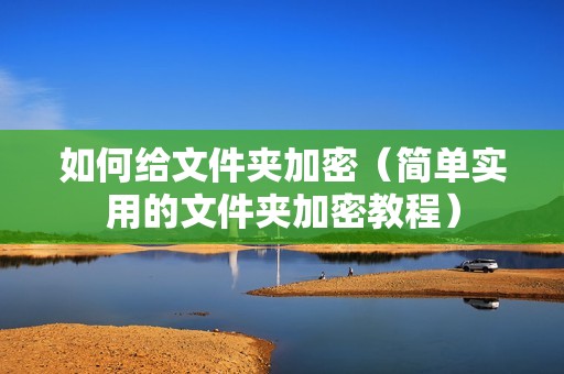 如何给文件夹加密（简单实用的文件夹加密教程）