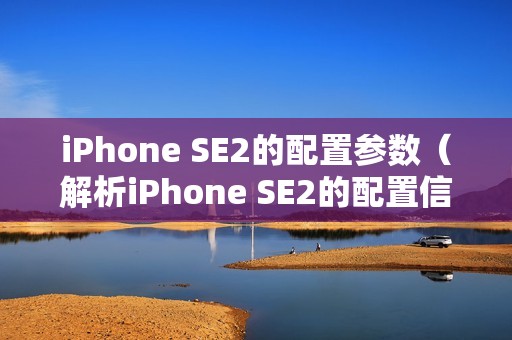 iPhone SE2的配置参数（解析iPhone SE2的配置信息）