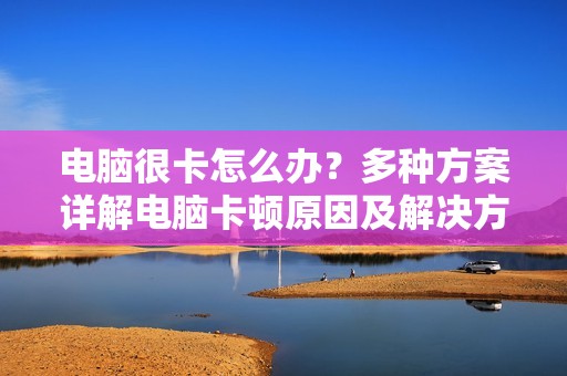 电脑很卡怎么办？多种方案详解电脑卡顿原因及解决方法