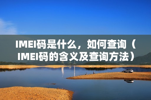 IMEI码是什么，如何查询（IMEI码的含义及查询方法）