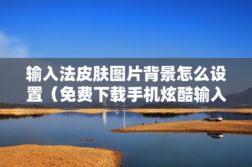 输入法皮肤图片背景怎么设置（免费下载手机炫酷输入法键盘的方法）