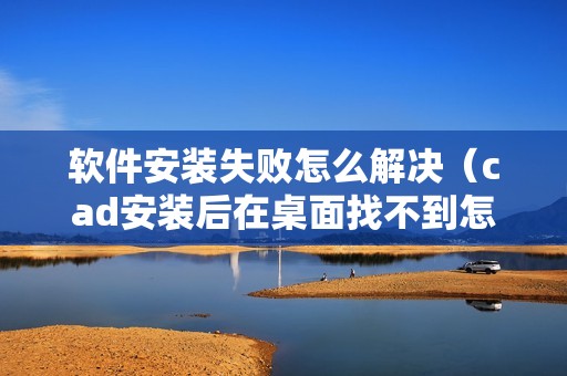 软件安装失败怎么解决（cad安装后在桌面找不到怎么办）
