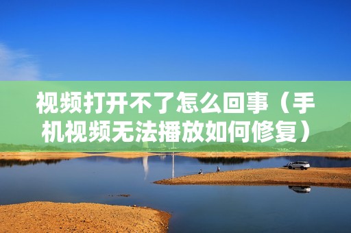 视频打开不了怎么回事（手机视频无法播放如何修复）