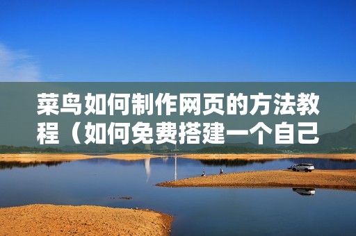 菜鸟如何制作网页的方法教程（如何免费搭建一个自己的网站平台）