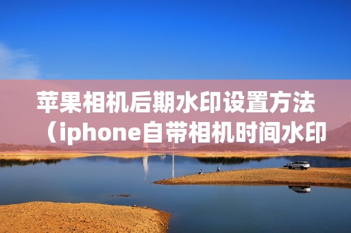 苹果相机后期水印设置方法（iphone自带相机时间水印怎么开）