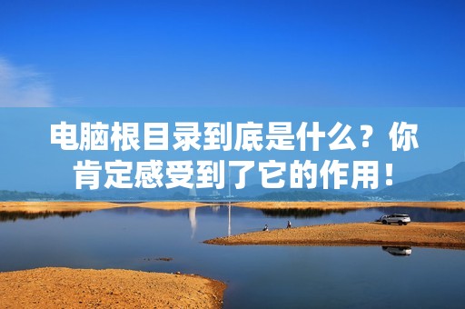 电脑根目录到底是什么?你肯定感受到了它的作用!