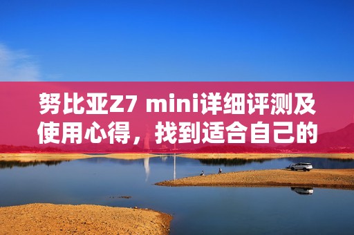 努比亚Z7 mini详细评测及使用心得，找到适合自己的手机选择
