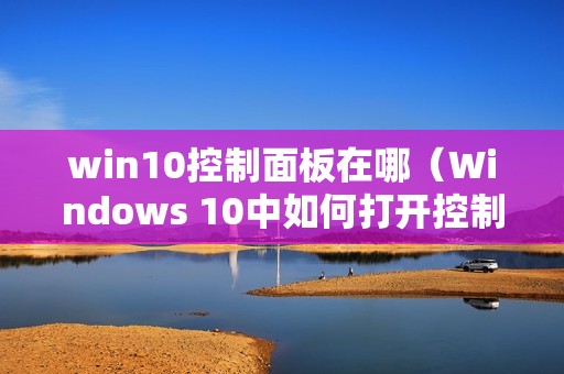 win10控制面板在哪（Windows 10中如何打开控制面板）