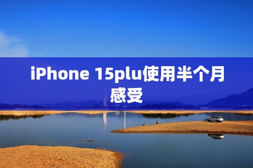 iPhone 15plu使用半个月感受