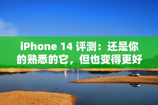 iPhone 14 评测：还是你的熟悉的它，但也变得更好用了