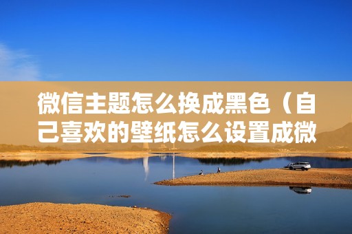 微信主题怎么换成黑色（自己喜欢的壁纸怎么设置成微信页面背景）