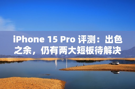 iPhone 15 Pro 评测：出色之余，仍有两大短板待解决