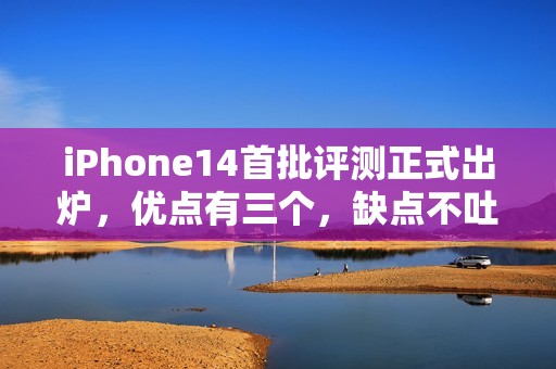 iPhone14首批评测正式出炉，优点有三个，缺点不吐不快