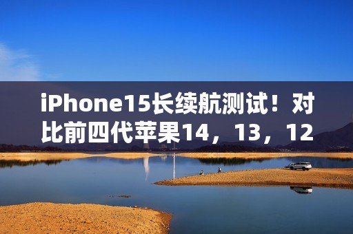 iPhone15长续航测试！对比前四代苹果14，13，12，11 提升多少？