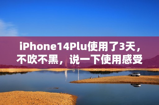 iPhone14Plu使用了3天，不吹不黑，说一下使用感受
