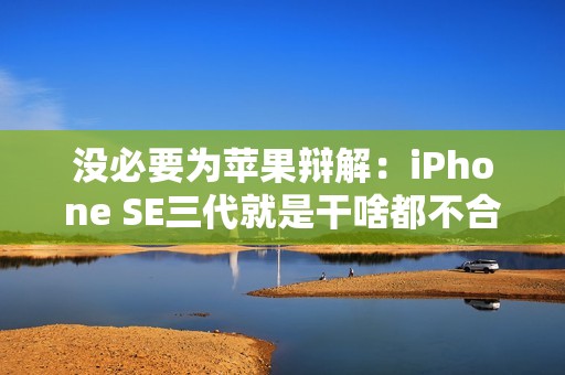 没必要为苹果辩解：iPhone SE三代就是干啥都不合适，只有拍照真强
