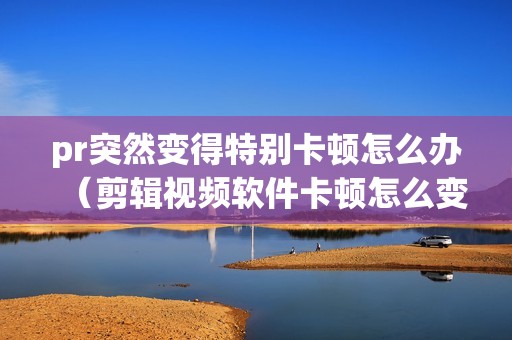 pr突然变得特别卡顿怎么办（剪辑视频软件卡顿怎么变流畅）