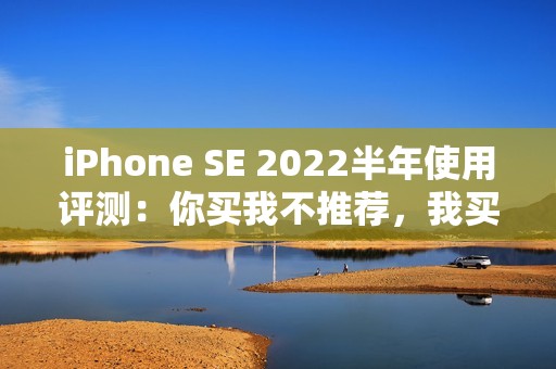 iPhone SE 2022半年使用评测：你买我不推荐，我买我真买