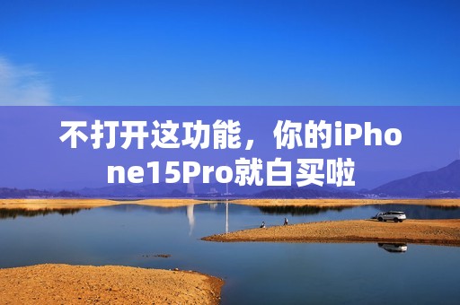 不打开这功能，你的iPhone15Pro就白买啦
