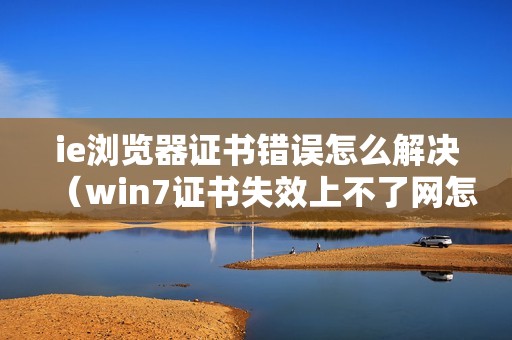 ie浏览器证书错误怎么解决（win7证书失效上不了网怎么处理）