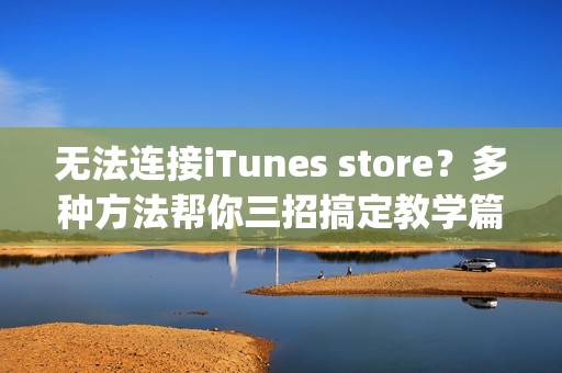 无法连接iTunes store?多种方法帮你三招搞定教学篇 | 技巧指南