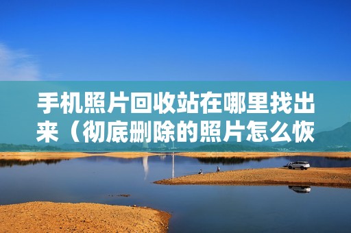 手机照片回收站在哪里找出来（彻底删除的照片怎么恢复）