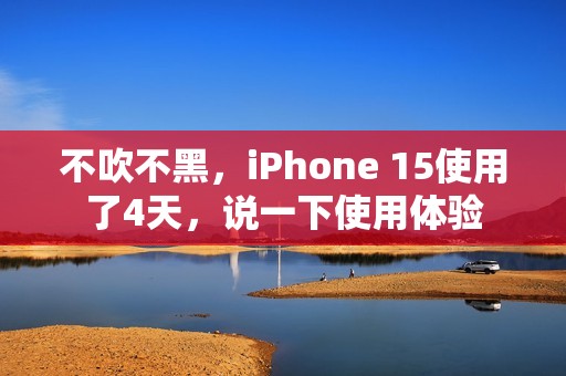 不吹不黑，iPhone 15使用了4天，说一下使用体验