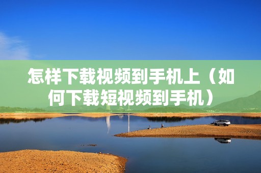 怎样下载视频到手机上（如何下载短视频到手机）