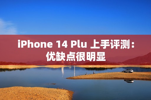 iPhone 14 Plu 上手评测：优缺点很明显