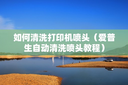 如何清洗打印机喷头（爱普生自动清洗喷头教程）