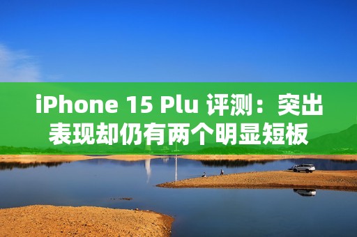 iPhone 15 Plu 评测：突出表现却仍有两个明显短板
