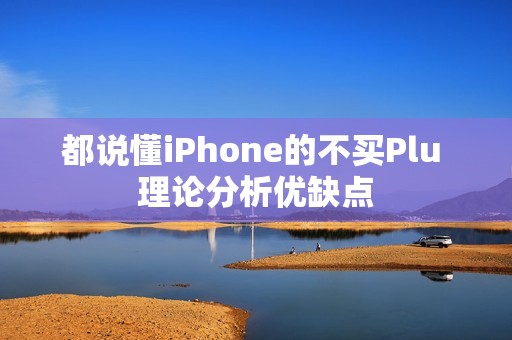都说懂iPhone的不买Plu 理论分析优缺点