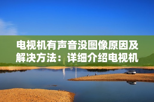 电视机有声音没图像原因及解决方法:详细介绍电视机无画面的解决办法