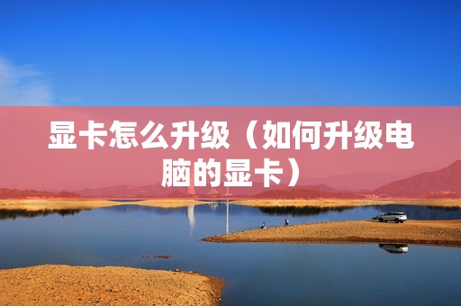 显卡怎么升级（如何升级电脑的显卡）