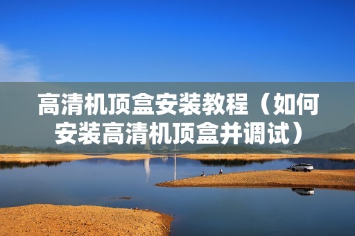高清机顶盒安装教程（如何安装高清机顶盒并调试）