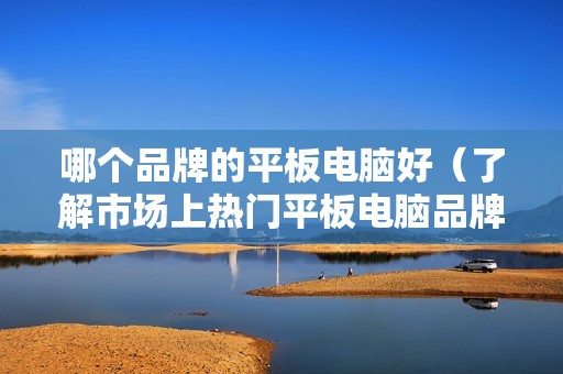哪个品牌的平板电脑好（了解市场上热门平板电脑品牌的特点和用户评价）