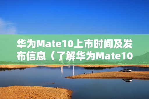 华为Mate10上市时间及发布信息(了解华为Mate10的上市日期和发布情况)