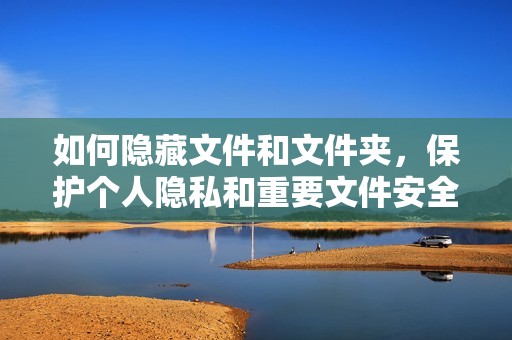 如何隐藏文件和文件夹，保护个人隐私和重要文件安全