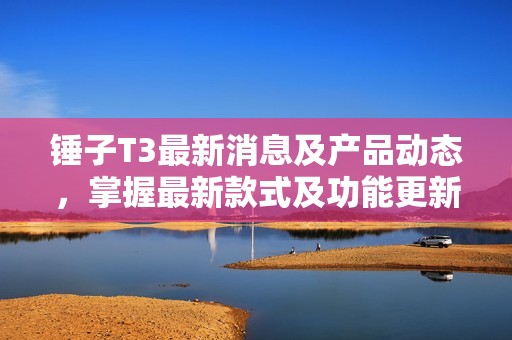 锤子T3最新消息及产品动态,掌握最新款式及功能更新