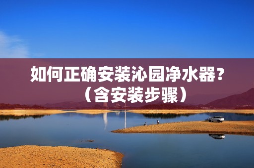 如何正确安装沁园净水器？（含安装步骤）