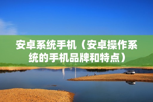 安卓系统手机（安卓操作系统的手机品牌和特点）