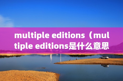 multiple editions(multiple editions是什么意思,指什么软件或系统版本)