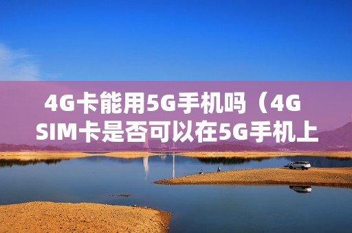 4G卡能用5G手机吗（4G SIM卡是否可以在5G手机上使用）
