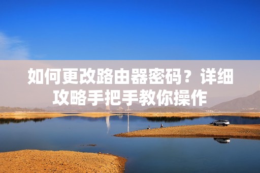 如何更改路由器密码?详细攻略手把手教你操作